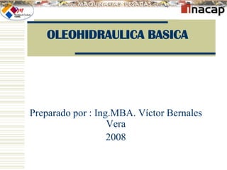 OLEOHIDRAULICA BASICA 
Preparado por : Ing.MBA. Víctor Bernales 
Vera 
2008 
 
