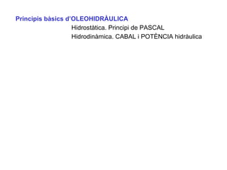 Principis bàsics d’OLEOHIDRÀULICA
Hidrostàtica. Principi de PASCAL
Hidrodinàmica. CABAL i POTÈNCIA hidràulica
 