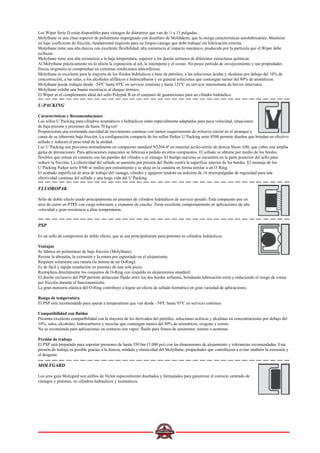 Los Wiper Serie D están disponibles para vástagos de diámetros que van de ¼ a 13 pulgadas.
Molythane es una clase superior de poliuretano impregnado con disulfuro de Molibdeno, que le otorga características autolubricantes. Mantiene
un bajo coeficiente de fricción, fundamental requisito para un limpia-vástago que debe trabajar sin lubricación externa.
Molythane tiene una alta dureza con excelente flexibilidad, alta resistencia al impacto mecánico, producido por la partícula que el Wiper debe
rechazar.
Molythane tiene una alta resistencia a la baja temperatura, superior a los demás uretanos de diferentes estructuras químicas.
Al Molythane prácticamente no lo afecta la exposición al sol, la intemperie y el ozono. No posee período de envejecimiento y sus propiedades
físicas originales se comprueban en extremas condiciones atmosféricas.
Molythane es excelente para la mayoría de los fluidos hidráulicos a base de petróleo, a las soluciones ácidas y alcalinas por debajo del 10% de
concentración, a las sales, a los alcoholes alifáticos e hidrocarburos y en general soluciones que contengan menor del 80% de aromáticos.
Molythane puede trabajar desde –54ºC hasta 93ºC en servicio contínuo y hasta 121ºC en servicio intermitente de breves intervalos.
Molythane exhibe una buena resistencia al choque térmico.
El Wiper es el complemento ideal del sello Polypak B en el conjunto de guarniciones para un cilindro hidráulico.
U-PACKING
Características y Recomendaciones
Los sellos U´Packing para cilindros neumáticos e hidráulicos están especialmente adaptados para poca velocidad, situaciones
de baja presión y presiones de hasta 70 kg/cm2
Proporcionan una extremada suavidad de movimiento contínuo con menor requerimiento de esfuerzo inicial en el arranque a
causa de su inherente baja fricción. La configuración compacta de los sellos Parker U´Packing serie 8500 permite diseños que brindan en efectivo
sellado y reducen el peso total de la unidad.
Los U´Packing son provistos normalmente en compuesto standard N3204-8ª en material acrilo-nitrilo de doreza Shore A80, que cubre una amplia
gama de prestaciones. Para aplicaciones especiales se fabrican a pedido en otros compuestos. El sellado se obtiene por medio de los bordes
flexibles que entran en contacto con las paredes del cilindro o el vástago. El huelgo máximo se encuentra en la parte posterior del sello para
reducir la fricción. La efectividad del sellado se aumenta por presión del fluido contra la superficie interior de los bordes. El montaje de los
U´Packing Parker serie 8500 se realiza por estiramiento y se aloja en la canaleta en forma similar a un O´Ring.
El acabado superficial de área de trabajo del vástago, cilindro y agujeros tendrán un máximo de 16 micropulgadas de rugosidad para una
efectividad contínua del sellado y una larga vida del U´Packing
FLUOROPAK
Sello de doble efecto usado principalmente en pistones de cilindros hidráulicos de servicio pesado. Está compuesto por un
arco de cierre en PTFE con carga reforzante y expansor de caucho. Tiene excelente comportamiento en aplicaciones de alta
velocidad y gran resistencia a altas temperaturas.
PSP
Es un sello de compresión de doble efecto, que se usa principalmente para pistones en cilindros hidráulicos.
Ventajas
Se fabrica en poliuretano de baja fricción (Molythane).
Resiste la abrasión, la extrusión y la rotura por espiralado en el alojamiento.
Requiere solamente una ranura (la misma de un O-Ring).
Es de fácil y rápida instalación en pistones de una sola pieza.
Reemplaza directamente los conjuntos de O-Ring con respaldo en alojamientos standard.
El diseño exclusivo del PSP permite almacenar fluido entre los dos bordes sellantes, brindando lubricación extra y reduciendo el riesgo de rotura
por fricción durante el funcionamiento.
La gran memoria elástica del O-Ring contribuye a lograr un efecto de sellado hermético en gran variedad de aplicaciones.
Rango de temperatura
El PSP está recomendado para operar a temperaturas que van desde –54ºC hasta 93ºC en servicio contínuo.
Compatibilidad con fluidos
Presenta excelente compatibilidad con la mayoría de los derivados del petróleo, soluciones acéticas y alcalinas en concentraciones por debajo del
10%, sales, alcoholes, hidrocarburos y mezclas que contengan menos del 80% de aromáticos, oxígeno y ozono.
No se recomienda para aplicaciones en contacto con vapor, fluido para frenos de automotor, ésteres o acetonas.
Presión de trabajo
El PSP está preparado para soportar presiones de hasta 350 bar (5.000 psi) con las dimensiones de alojamiento y tolerancias recomendadas. Esta
presión de trabajo es posible gracias a la dureza, módulo y elasticidad del Molythane, propiedades que contribuyen a evitar también la extrusión y
el desgaste.
MOLYGARD
Los aros guía Molygard son anillos de Nylon especialmente diseñados y formulados para garantizar el correcto centrado de
vástagos y pistones, en cilindros hidráulicos y neumáticos.
 