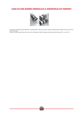 ¿QUE ES UNA BOMBA HIDRAULICA A ENGRANAJE EN TANDEM?
Las bombas a engranajes pueden combinarse en bombas dobles o triples, para atender a distintos requerimientos de caudales de aceite que necesite
un mismo circuito.
Siempre es posible acoplar bombas de la misma serie. Disponemos también de adaptaciones para combinar bombas serie C con serie A-92.
 