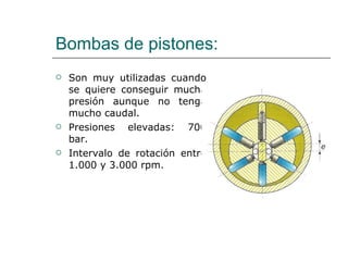 Bombas de pistones: Son muy utilizadas cuando se quiere conseguir mucha presión aunque no tenga mucho caudal. Presiones elevadas: 700 bar. Intervalo de rotación entre 1.000 y 3.000 rpm. 
