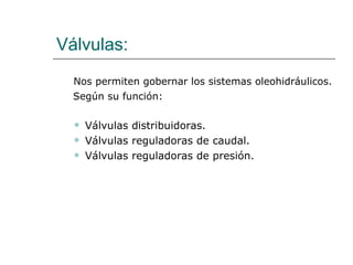 Válvulas: Nos permiten gobernar los sistemas oleohidráulicos.   Según su función: Válvulas distribuidoras. Válvulas reguladoras de caudal. Válvulas reguladoras de presión. 