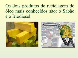 Os dois produtos de reciclagem do óleo mais conhecidos são: o Sabão e o Biodiesel. 
