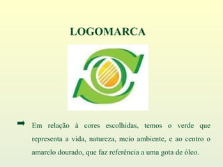 LOGOMARCA Em relação à cores escolhidas, temos o verde que representa a vida, natureza, meio ambiente, e ao centro o amarelo dourado, que faz referência a uma gota de óleo. 