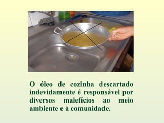 O óleo de cozinha descartado indevidamente é responsável por diversos malefícios ao meio ambiente e à comunidade. 
