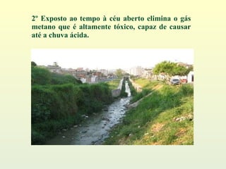 2º Exposto ao tempo à céu aberto elimina o gás metano que é altamente tóxico, capaz de causar até a chuva ácida. 