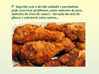 5º  Ingerido sem o devido cuidado e parcimônia pode acarretar problemas, como aumento de peso, aumento do risco de cancer,  elevação da taxa de glicose e colesterol, entre outros... 