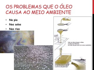 OS PROBLEMAS QUE O ÓLEO
CAUSA AO MEIO AMBIENTE
• Na pia
• Nos solos
• Nos rios
 