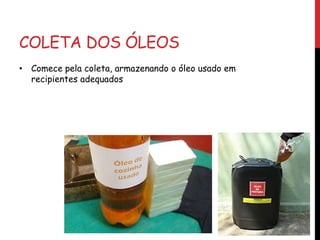 COLETA DOS ÓLEOS
• Comece pela coleta, armazenando o óleo usado em
recipientes adequados
 