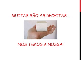 MUITAS SÃO AS RECEITAS...
NÓS TEMOS A NOSSA!
 