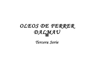 OLEOS DE FERRER DALMAU Tercera Serie 