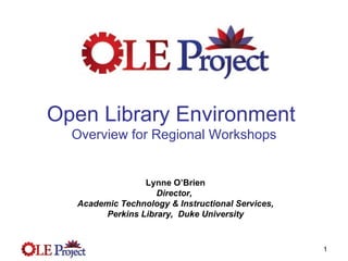 Open Library Environment  Overview for Regional Workshops Lynne O’Brien Director,  Academic Technology & Instructional Services, Perkins Library,  Duke University 