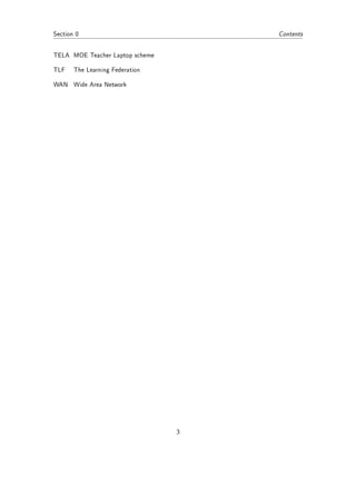 Section 0                            Contents


TELA MOE Teacher Laptop scheme

TLF    The Learning Federation

WAN Wide Area Network




                                 3
 