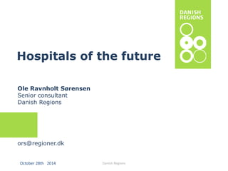 Hospitals of the future 
Ole RavnholtSørensen 
Senior consultant 
Danish Regions 
ors@regioner.dk 
October 28th 2014 Danish Regions 
 