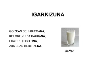 IGARKIZUNA
GOIZEAN BEHIAK EMANA,
KOLORE ZURIA DAUKANA,
EDATEKO OSO ONA,
ZUK ESAN BERE IZENA.
ESNEA
 