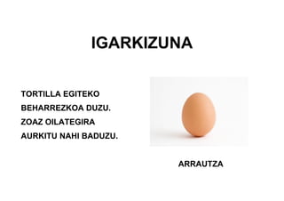 IGARKIZUNA
TORTILLA EGITEKO
BEHARREZKOA DUZU.
ZOAZ OILATEGIRA
AURKITU NAHI BADUZU.
ARRAUTZA
 
