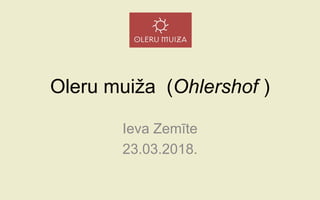 Oleru muiža (Ohlershof )
Ieva Zemīte
23.03.2018.
 