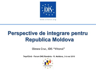 Perspective de integrare pentru Republica Moldova Olesea Cruc, IDIS “Viitorul” ÎmprEUnă – Forum ONG România – R. Moldova, 3-6 mai 2010 