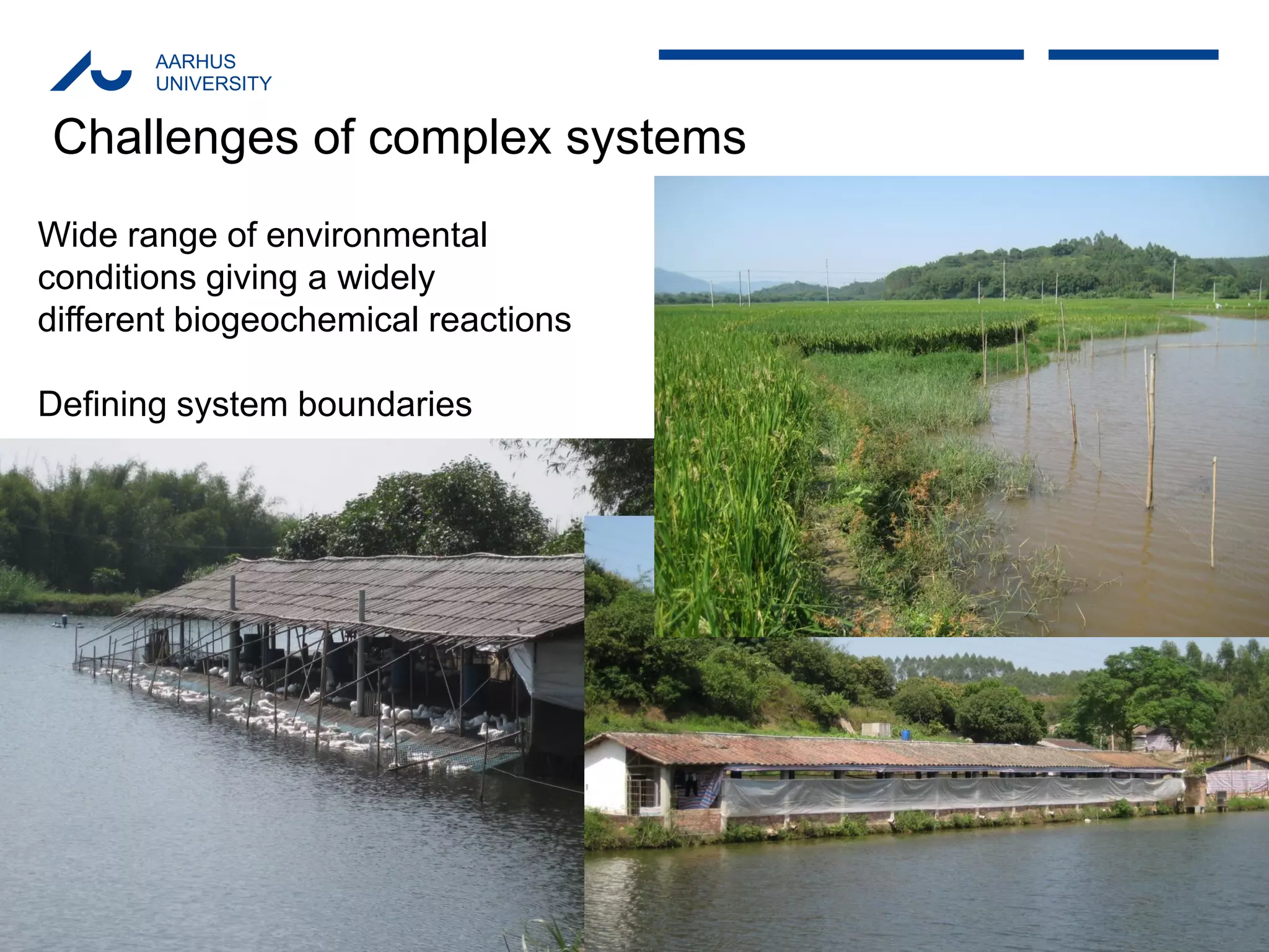 AARHUS 
UNIVERSITY 
Challenges of complex systems 
Wide range of environmental 
conditions giving a widely 
different biogeochemical reactions 
Defining system boundaries  