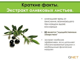 Краткие факты.
Экстракт оливковых листьев.
• уменьшает вред от
окисления, возникающего
при каждом вдохе
кислорода
• НЕ является "чудодейственным
лекарством"
• экстракт наиболее
эффективен, если дополняет
сбалансированный рацион и
необходимые физические
нагрузки
 