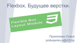 Flexbox. Будущее верстки.
Прокопенко Олеся
prokopenko.o@i20.biz
 