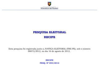 PESQUISA ELEITORAL
                                 RECIFE



Esta pesquisa foi registrada junto a JUSTIÇA ELEITORAL (TRE-PE), sob o número
                    00073/2012, no dia 16 de agosto de 2012.



                                  RECIFE
                             PESQ. Nº 053/2012
 