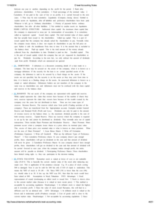 11/18/2014 O level Accounting Notes 
between one year to another, depending on the profit for the period. 2. Rank after 
preference shareholders. 3. Not cumulative. 1. Fixed percentage of the nominal value. 2. 
Cumulative. If not paid in the year of low or no profits, it is carried forward to the next 
years. 3. They may be non- ‐cumulative. Liquidation (Company closing down) Entitled to 
surplus assets on liquidation, after all liabilities and preference shareholders have been paid. 
Whatever is left, go to Ordinary shareholders. 1. Priority of payment before ordinary 
shareholders, but after all other liabilities. 2. Not entitled to surplus assets on liquidation. 
SHARE CAPITAL STRUCTURE Authorized share capital: the maximum share capital that 
the company is empowered to issue per its memorandum of association. It is sometimes 
called as registered capital. Issued share capital: The total nominal value of share capital 
that has actually been issued to the shareholders. Called- ‐up capital: This is a part of 
issued capital that the company has already asked the shareholders to pay. Normally when 
the company issues shares, it does not require its shareholders to pay the full price on 
spot. Rather it calls the installments from time to time. It is the amount that is included in 
the balance sheet. Paid- ‐up capital: This is the total amount of the money already 
collected from the shareholders to date. Dividend is paid on this. Uncalled capital: This 
is the part of issued capital, which the company has not yet requested its shareholders to 
pay for. Dividends: According to the new law, we only subtract the amount of dividends 
paid from profit. Dividends which are announced are ignored. 
24. DEBENTURES A debenture is a document containing details of a loan made to a 
company. The loan may be secured on the assets of the company, when it is known as a 
mortgage debenture. If the security for the loan is on certain specified assets of the 
company, the debenture is said to be secured by a fixed charge on the assets. If the 
assets are not specified, but the security is on the assets as they may exist from time to 
time, it is known as a floating charge on the assets. An unsecured debenture is known as a 
simple or naked debenture. Debentures holders are not members of the company in the 
same way as shareholders are, and debentures must not be confused with the share capital 
and reserves in the balance sheet. 
25. RESERVES The net assets of the company are represented with capital and reserves. 
While capital represents the claim that owners have because of the number if shares they 
own, reserves represent the claim that owners have because of the wealth created by the 
company over the years but not distributed to them. There are two main types of 
reserves: Revenue Reserve The reserves which arise from profit (Trading activities of the 
company). These are transferred from the Appropriation account. Examples include General 
Reserve and Retained Profit (Profit and Loss). Dividends can only be paid to the amount 
of revenue reserve on the balance sheet. i.e. the maximum dividend possible is the sum of 
both revenue reserves. Capital Reserve These are reserves which the company is required 
to set up by law and cannot be distributed as dividends. They normally arise out of capital 
transactions. These include Share Premium and Revaluation Reserve. Share Premium Share 
premium occurs when a company issues shares at a price above its nominal (par) value. 
This excess of share price over nominal value is what is known as share premium. What 
are the uses of Share Premium? 1. Issue Bonus Shares 2. Write off Formation 
(Preliminary Expenses) 3. Write off Goodwill. What are the different Types of Preference 
Shares? 1. Non- ‐cumulative Preference shares: In case company doesn’t pay enough 
profits, these shareholders will get no dividends in the year and that amount of dividend 
will never be given. 2. Cumulative Preference Shares: In case company doesn’t have enough 
profits, these shareholders will get no dividend in the year and that amount of dividend will 
be carried forward to next year, when the company makes enough profit, the entire 
amount will be payable as dividend. 3. Participating Preference Shares: These shareholders 
have limited voting right, i.e. they can participate in the decision making. 
26. STOCK VALUATION Remember stock is valued at lower of cost or net realisable 
value (N.R.V). This is basically the current market value of the stock after deducting any 
repair cost. This is application of the prudence concept. E.g. If a piece of stock costing 
$40 is damaged. Now it can be sold for $48 but only if $10 of repair is undertaken. This 
means the NRV of stock is 38 (48 – 10). Since NRV (38) is lower than the cost (40), 
we should value it as 38. It lets say the NRV was $41, then than the stock would have 
been valued at $40. Assumptions in Stock Valuations FIFO Advantages 1. Good 
representation of sound storekeeping as oldest stock is issued first. 2. Stock is shown close 
to the current market value (because it is valued at most recent price) 3. This method is 
acceptable by accounting regulations Disadvantages 1. In inflation stock is valued the highest 
and it overstates profit 2. Since the value of stock issued fluctuates, this will lead to a 
different cost for an identical unit. LIFO Advantages 1. In inflation stock is valued at the 
lowest and it understates profit (Prudence concept) 2. Cost of goods sold is close to the 
current market value. Disadvantages 1. Not acceptable by accounting regulations 2. Since 
http://www.slideshare.net/talhaalhamd/o-level-accounting-notes 46/51 
 