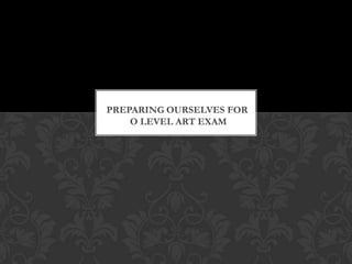 PREPARING OURSELVES FOR
O LEVEL ART EXAM

 