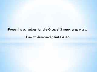 Preparing ourselves for the O Level 3 week prep work:

How to draw and paint faster.

 