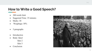 How to Write a Good Speech?
● 300 words limit
● Suggested Time: 35 minutes
● Marks: 30
● Weightage: 50%
● 5 paragraphs
● Introduction
● Body: Idea1
Idea 2
Idea 3
● Conclusion
5
 