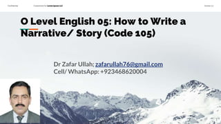 Confidential Customized for Lorem Ipsum LLC Version 1.0
O Level English 05: How to Write a
Narrative/ Story (Code 105)
Dr Zafar Ullah; zafarullah76@gmail.com
Cell/ WhatsApp: +923468620004
1
 