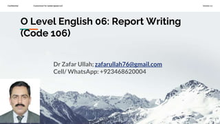 Confidential Customized for Lorem Ipsum LLC Version 1.0
O Level English 06: Report Writing
(Code 106)
Dr Zafar Ullah; zafarullah76@gmail.com
Cell/ WhatsApp: +923468620004
1
 