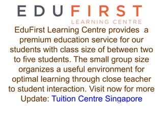 EduFirst Learning Centre provides a
premium education service for our
students with class size of between two
to five students. The small group size
organizes a useful environment for
optimal learning through close teacher
to student interaction. Visit now for more
Update: Tuition Centre Singapore
 
