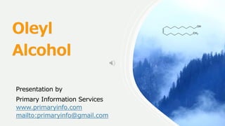 Oleyl
Alcohol
Presentation by
Primary Information Services
www.primaryinfo.com
mailto:primaryinfo@gmail.com
 