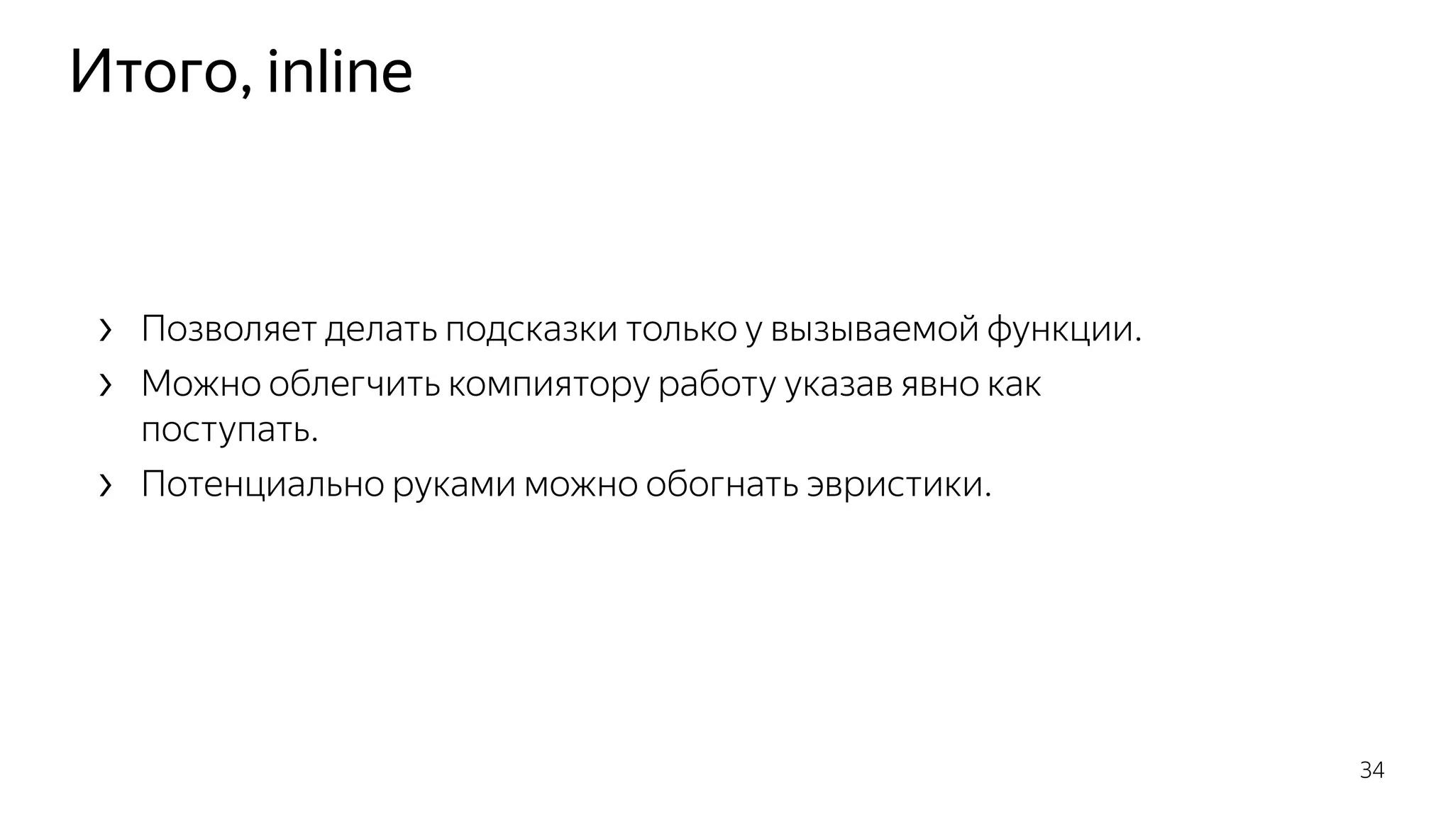 Итого, inline
› Позволяет делать подсказки только у вызываемой функции.
› Можно облегчить компиятору работу указав явно как
поступать.
› Потенциально руками можно обогнать эвристики.
34
 