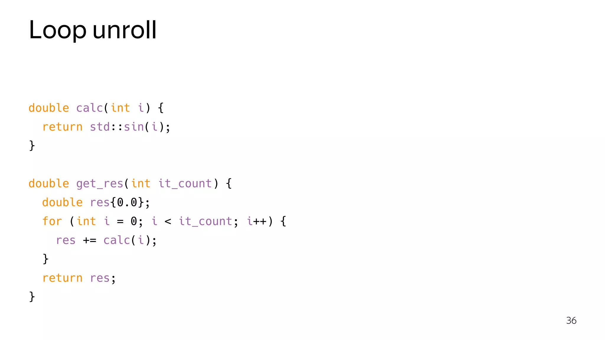 Loop unroll
double calc(int i) {
return std::sin(i);
}
double get_res(int it_count) {
double res{0.0};
for (int i = 0; i < it_count; i++) {
res += calc(i);
}
return res;
}
36
 