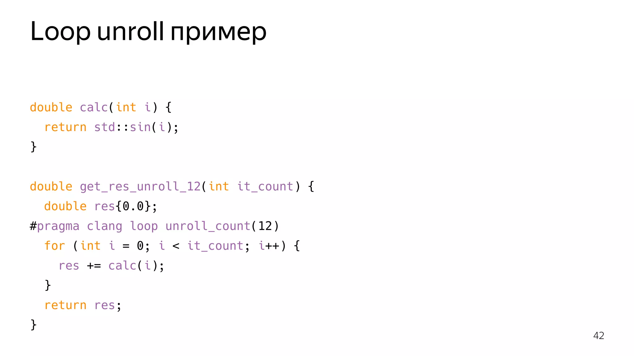Loop unroll пример
double calc(int i) {
return std::sin(i);
}
double get_res_unroll_12(int it_count) {
double res{0.0};
#pragma clang loop unroll_count(12)
for (int i = 0; i < it_count; i++) {
res += calc(i);
}
return res;
}
42
 