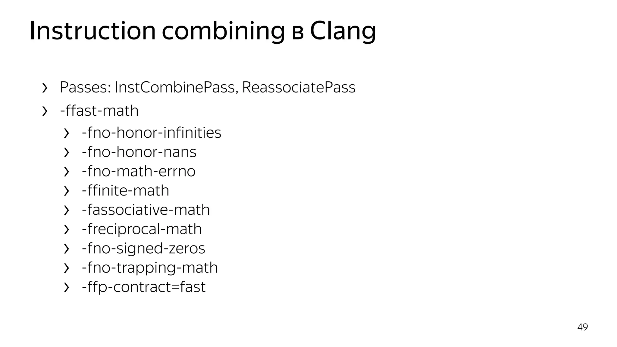 Instruction combining в Clang
› Passes: InstCombinePass, ReassociatePass
› -ffast-math
› -fno-honor-infinities
› -fno-honor-nans
› -fno-math-errno
› -ffinite-math
› -fassociative-math
› -freciprocal-math
› -fno-signed-zeros
› -fno-trapping-math
› -ffp-contract=fast
49
 