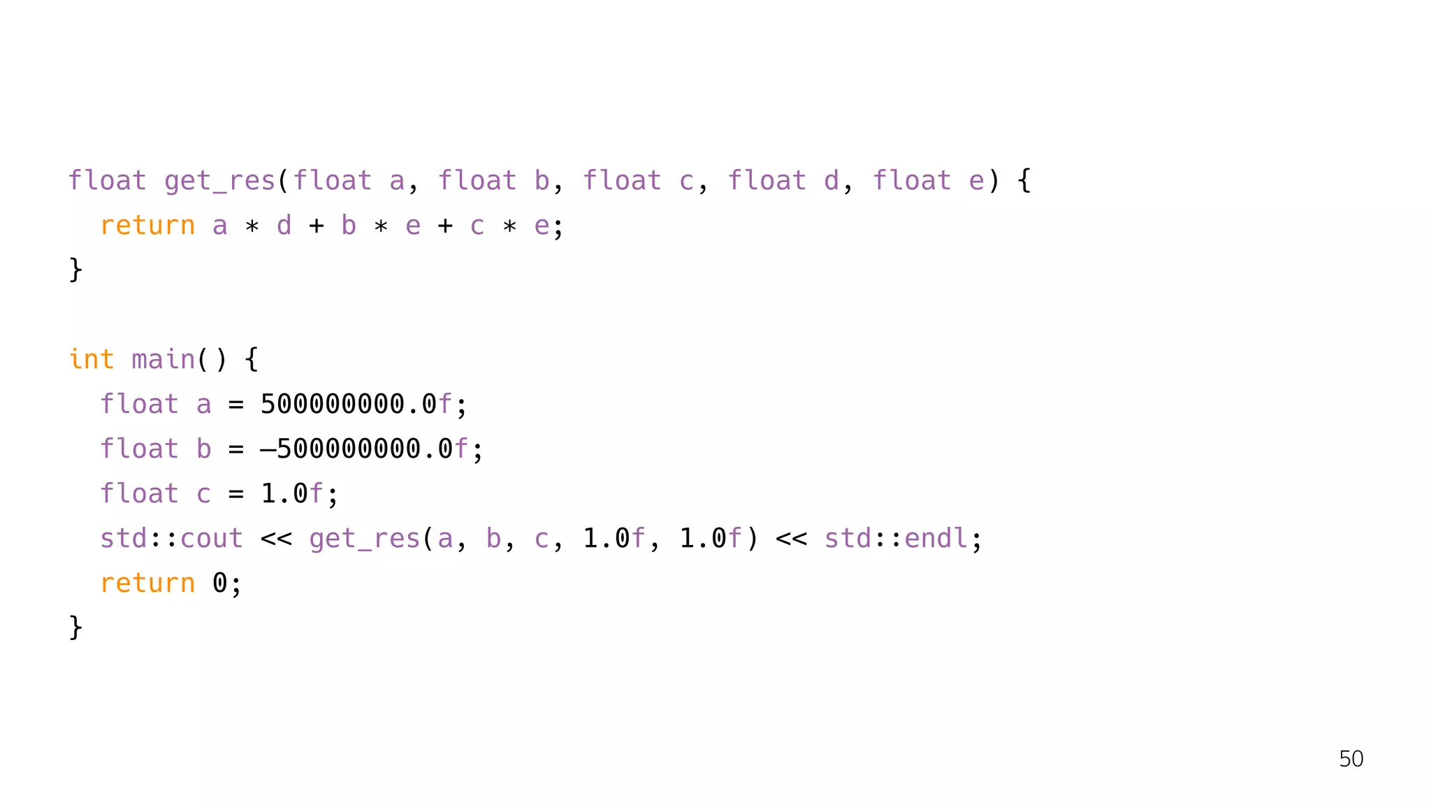 float get_res(float a, float b, float c, float d, float e) {
return a ∗ d + b ∗ e + c ∗ e;
}
int main() {
float a = 500000000.0f;
float b = —500000000.0f;
float c = 1.0f;
std::cout << get_res(a, b, c, 1.0f, 1.0f) << std::endl;
return 0;
}
50
 