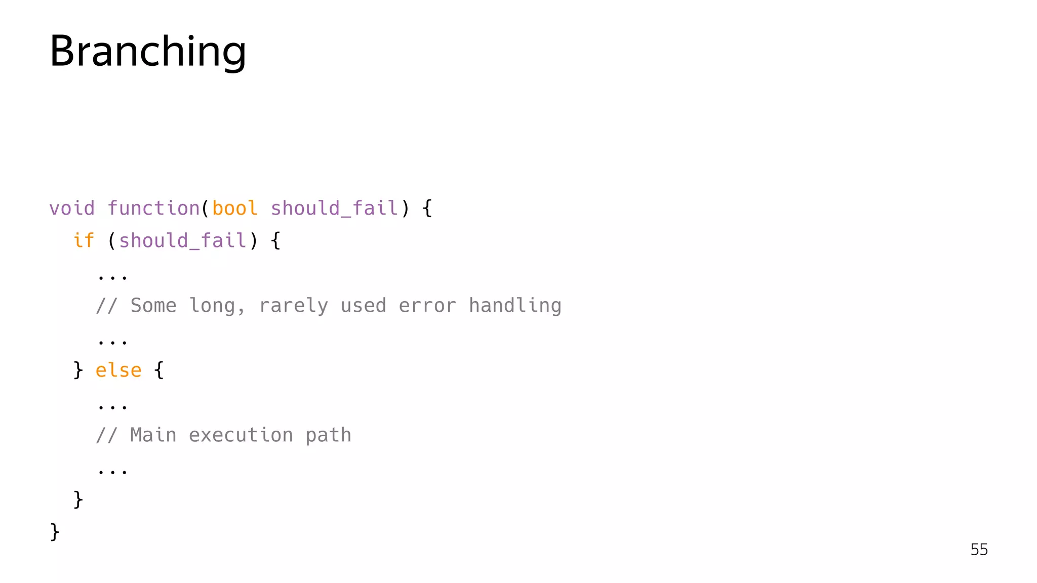 Branching
void function(bool should_fail) {
if (should_fail) {
...
// Some long, rarely used error handling
...
} else {
...
// Main execution path
...
}
}
55
 