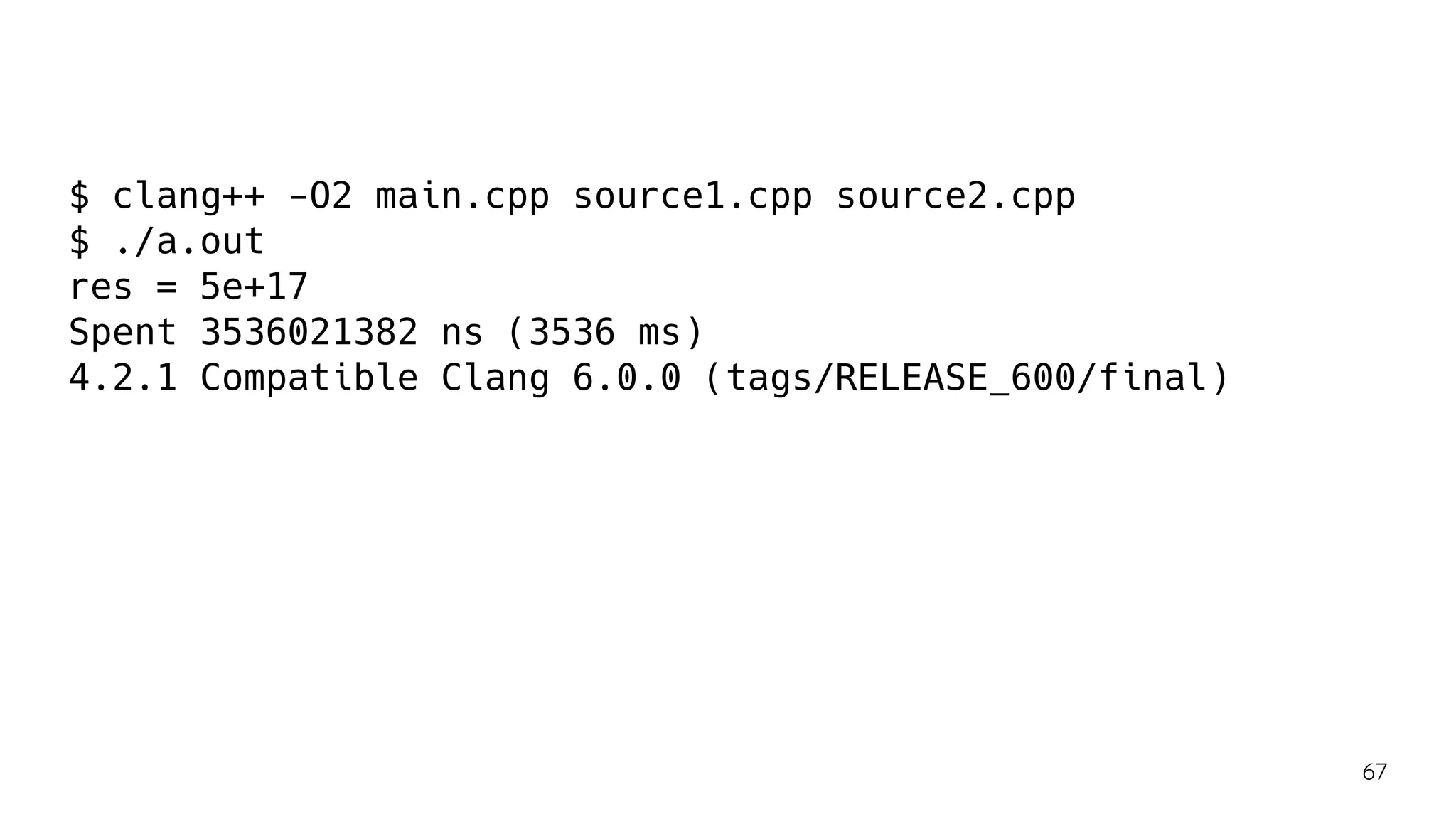 $ clang++ -O2 main.cpp source1.cpp source2.cpp
$ ./a.out
res = 5e+17
Spent 3536021382 ns (3536 ms)
4.2.1 Compatible Clang 6.0.0 (tags/RELEASE_600/final)
67
 