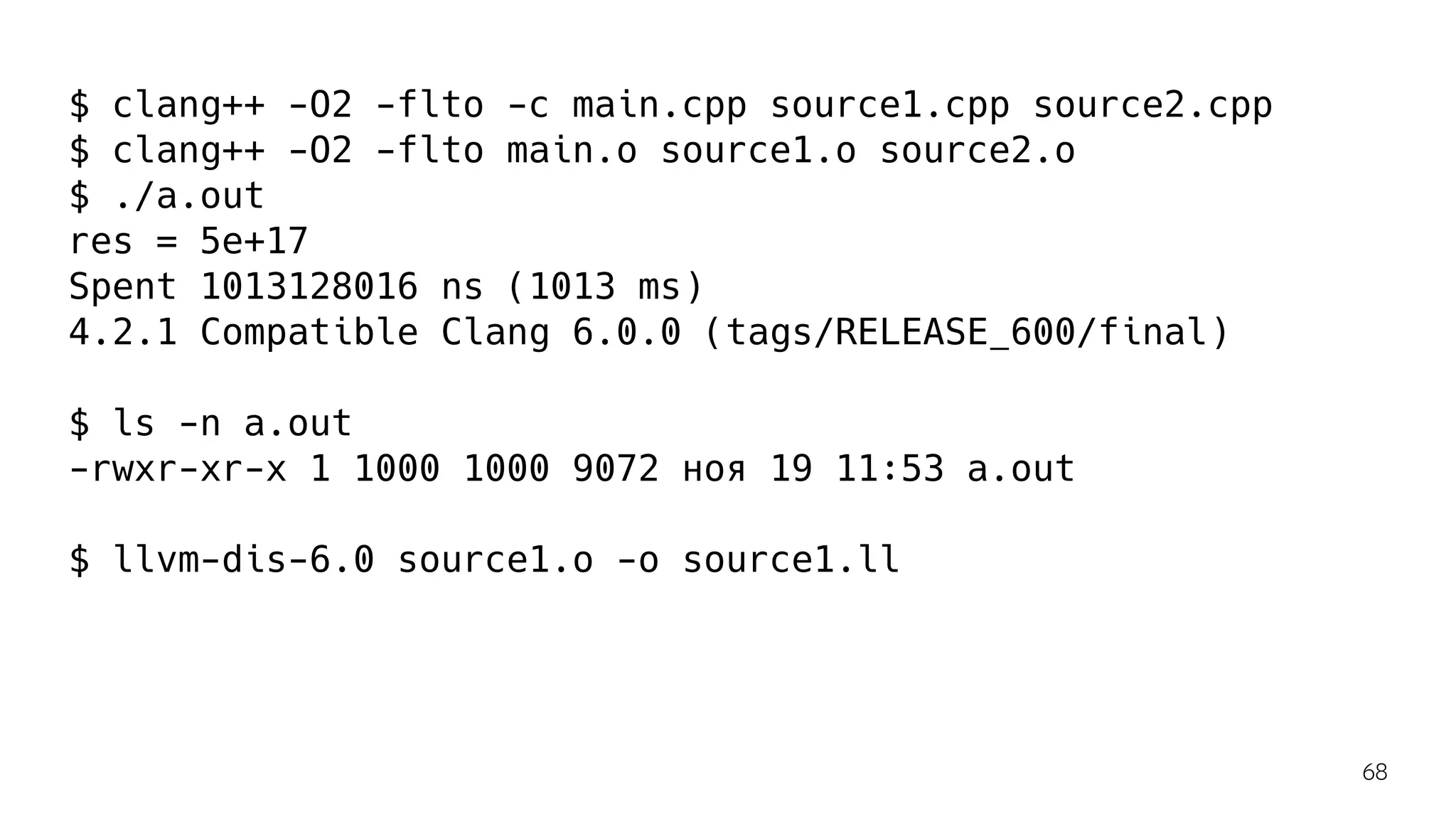 $ clang++ -O2 -flto -c main.cpp source1.cpp source2.cpp
$ clang++ -O2 -flto main.o source1.o source2.o
$ ./a.out
res = 5e+17
Spent 1013128016 ns (1013 ms)
4.2.1 Compatible Clang 6.0.0 (tags/RELEASE_600/final)
$ ls -n a.out
-rwxr-xr-x 1 1000 1000 9072 ноя 19 11:53 a.out
$ llvm-dis-6.0 source1.o -o source1.ll
68
 