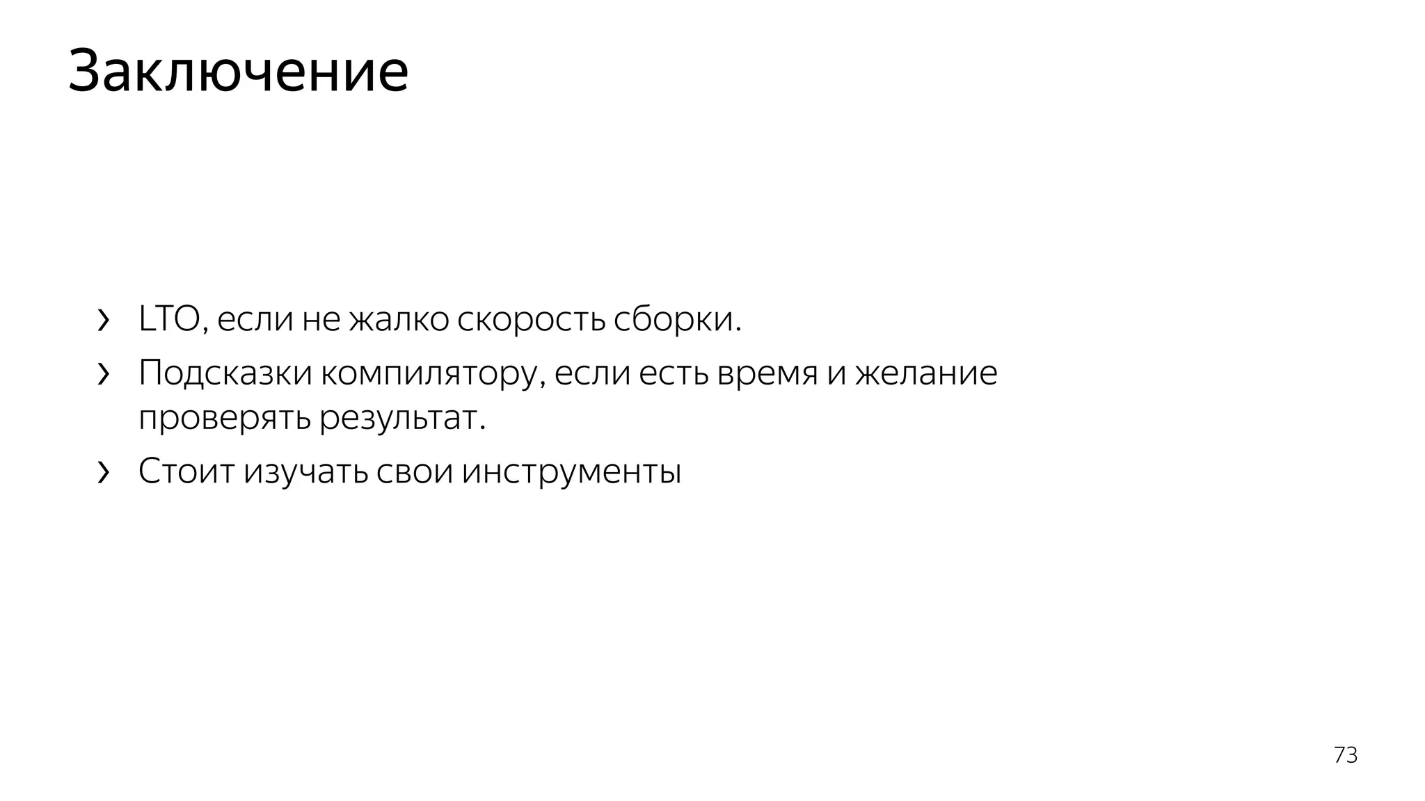Заключение
› LTO, если не жалко скорость сборки.
› Подсказки компилятору, если есть время и желание
проверять результат.
› Стоит изучать свои инструменты
73
 
