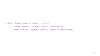 // llvm/lib/Analysis/InlineCost.cpp:916
if (Callee.hasFnAttribute(Attribute::InlineHint))
Threshold = MaxIfValid(Threshold, Params.HintThreshold);
15
 