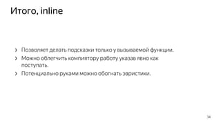 Итого, inline
› Позволяет делать подсказки только у вызываемой функции.
› Можно облегчить компиятору работу указав явно как
поступать.
› Потенциально руками можно обогнать эвристики.
34
 