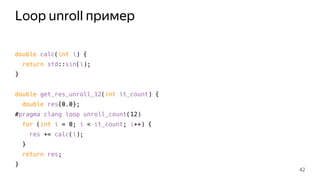 Loop unroll пример
double calc(int i) {
return std::sin(i);
}
double get_res_unroll_12(int it_count) {
double res{0.0};
#pragma clang loop unroll_count(12)
for (int i = 0; i < it_count; i++) {
res += calc(i);
}
return res;
}
42
 