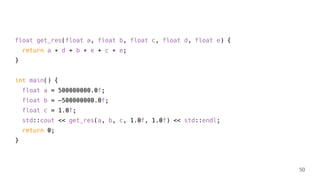 float get_res(float a, float b, float c, float d, float e) {
return a ∗ d + b ∗ e + c ∗ e;
}
int main() {
float a = 500000000.0f;
float b = —500000000.0f;
float c = 1.0f;
std::cout << get_res(a, b, c, 1.0f, 1.0f) << std::endl;
return 0;
}
50
 