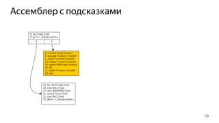 Ассемблер с подсказками
0: test %edi,%edi
2: jg 21 <_Z4calci+0x21>
T F
21: lea -0x1(%rdi),%eax
24: cmp $0x2,%eax
27: mov $0xfffffffe,%eax
2c: cmovb %eax,%edi
2f: cmp $0x2,%edi
32: jbe 61 <_Z4calci+0x61>
...
4: cvtsi2sd %edi,%xmm1
8: movapd %xmm1,%xmm0
c: mulsd %xmm0,%xmm0
10: mulsd %xmm1,%xmm0
14: mulsd 0x0(%rip),%xmm1
1b: 00
1c: addsd %xmm1,%xmm0
20: retq
59
 