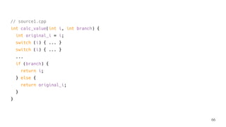 // source1.cpp
int calc_value(int i, int branch) {
int original_i = i;
switch (i) { ... }
switch (i) { ... }
...
if (branch) {
return i;
} else {
return original_i;
}
}
66
 