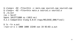 $ clang++ -O2 -flto=thin -c main.cpp source1.cpp source2.cpp
$ clang++ -O2 -flto=thin main.o source1.o source2.o
$ ./a.out
res = 5e+17
Spent 1013771808 ns (1013 ms)
4.2.1 Compatible Clang 6.0.0 (tags/RELEASE_600/final)
$ ls -ln a.out
-rwxr-xr-x 1 1000 1000 13248 ноя 19 03:03 a.out
69
 